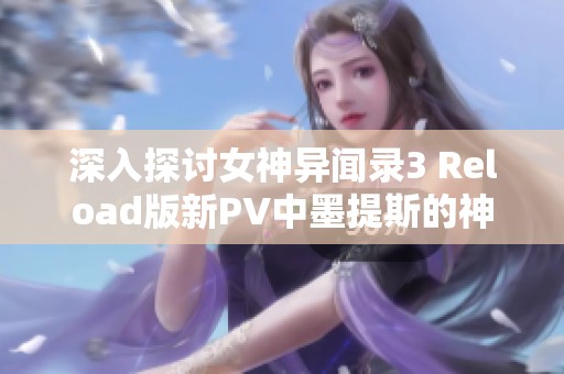 深入探讨女神异闻录3 Reload版新PV中墨提斯的神秘魅力与DLC内容
