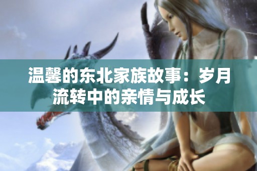 温馨的东北家族故事：岁月流转中的亲情与成长