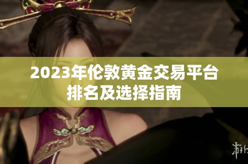 2023年伦敦黄金交易平台排名及选择指南