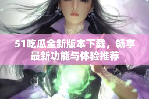 51吃瓜全新版本下载，畅享最新功能与体验推荐