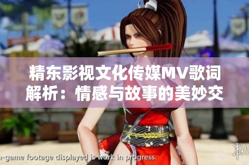 精东影视文化传媒MV歌词解析：情感与故事的美妙交织
