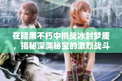 在暗黑不朽中挑战冰封梦魇，揭秘深渊秘宝的激烈战斗！