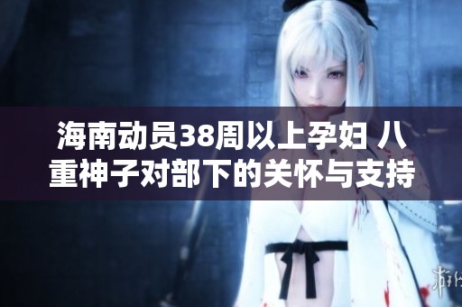 海南动员38周以上孕妇 八重神子对部下的关怀与支持