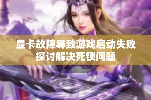 显卡故障导致游戏启动失败探讨解决死锁问题