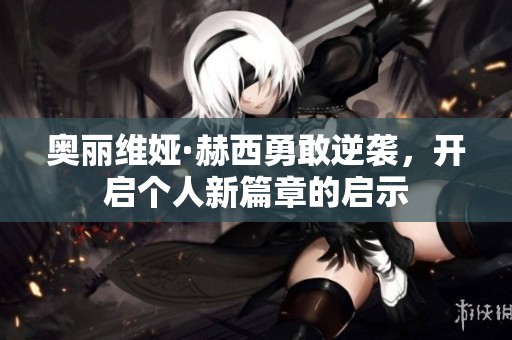 奥丽维娅·赫西勇敢逆袭，开启个人新篇章的启示