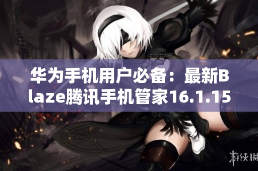 华为手机用户必备：最新Blaze腾讯手机管家16.1.15下载指南