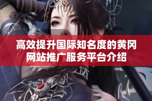 高效提升国际知名度的黄冈网站推广服务平台介绍