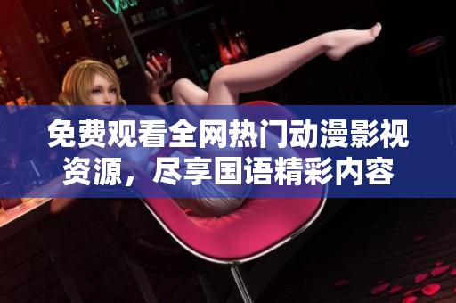 免费观看全网热门动漫影视资源，尽享国语精彩内容