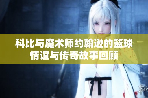 科比与魔术师约翰逊的篮球情谊与传奇故事回顾