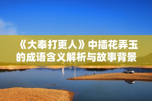 《大奉打更人》中插花弄玉的成语含义解析与故事背景展现