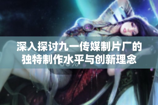 深入探讨九一传媒制片厂的独特制作水平与创新理念