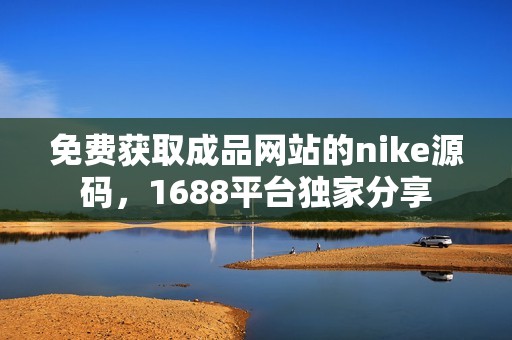 免费获取成品网站的nike源码，1688平台独家分享
