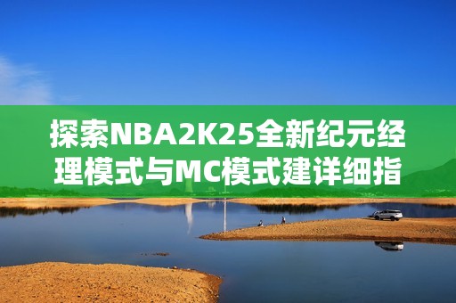 探索NBA2K25全新纪元经理模式与MC模式建详细指南