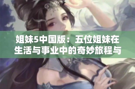 姐妹5中国版：五位姐妹在生活与事业中的奇妙旅程与挑战