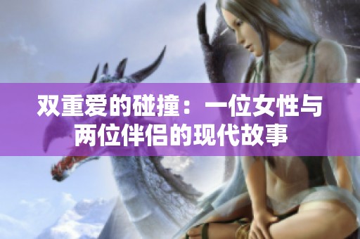 双重爱的碰撞：一位女性与两位伴侣的现代故事