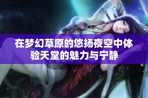 在梦幻草原的悠扬夜空中体验天堂的魅力与宁静