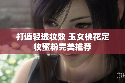 打造轻透妆效 玉女桃花定妆蜜粉完美推荐