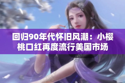 回归90年代怀旧风潮：小樱桃口红再度流行美国市场
