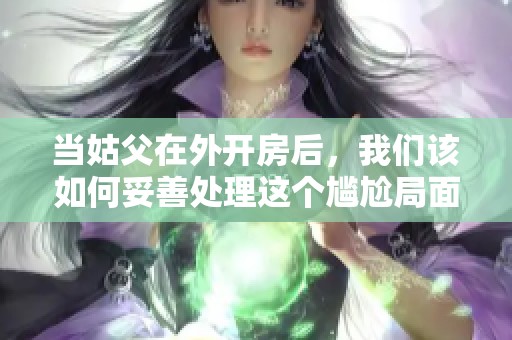 当姑父在外开房后，我们该如何妥善处理这个尴尬局面