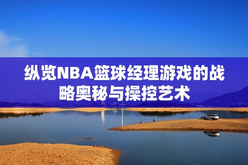 纵览NBA篮球经理游戏的战略奥秘与操控艺术