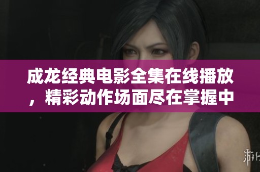 成龙经典电影全集在线播放，精彩动作场面尽在掌握中