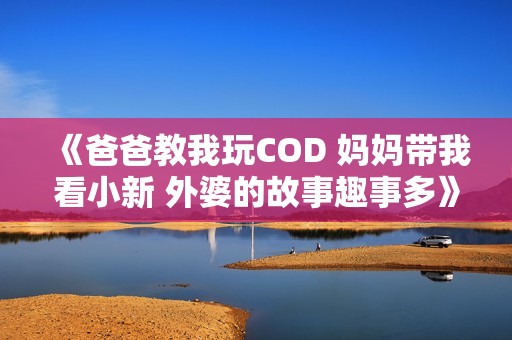 《爸爸教我玩COD 妈妈带我看小新 外婆的故事趣事多》