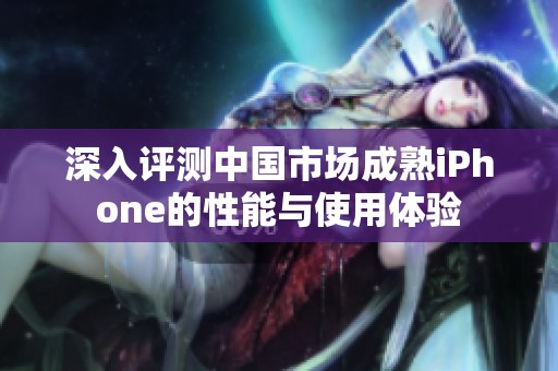 深入评测中国市场成熟iPhone的性能与使用体验