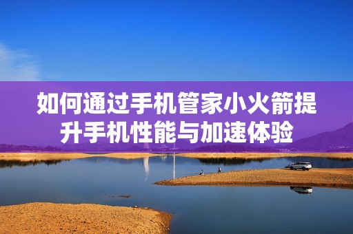 如何通过手机管家小火箭提升手机性能与加速体验