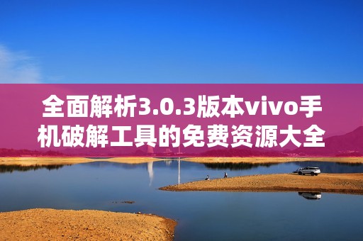 全面解析3.0.3版本vivo手机破解工具的免费资源大全