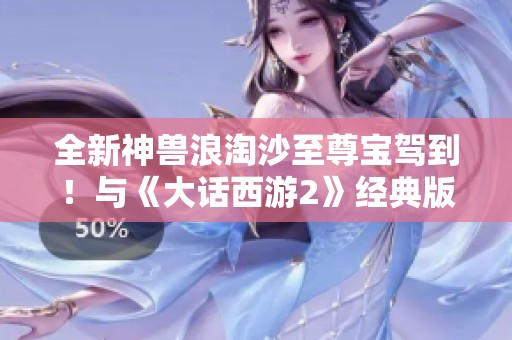 全新神兽浪淘沙至尊宝驾到！与《大话西游2》经典版共赴奇幻旅程！