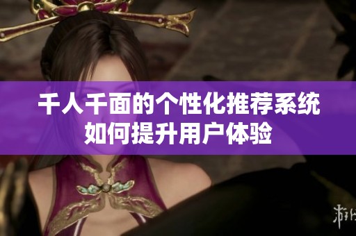 千人千面的个性化推荐系统如何提升用户体验