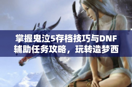 掌握鬼泣5存档技巧与DNF辅助任务攻略，玩转造梦西游3的黑重要素