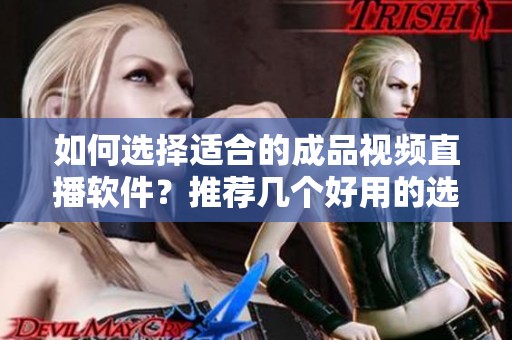 如何选择适合的成品视频直播软件？推荐几个好用的选项