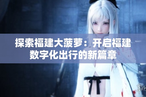 探索福建大菠萝：开启福建数字化出行的新篇章