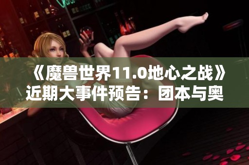 《魔兽世界11.0地心之战》近期大事件预告：团本与奥重内容一览