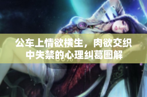 公车上情欲横生，肉欲交织中失禁的心理纠葛图解