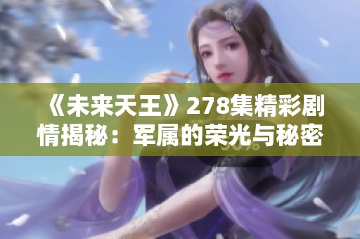 《未来天王》278集精彩剧情揭秘：军属的荣光与秘密