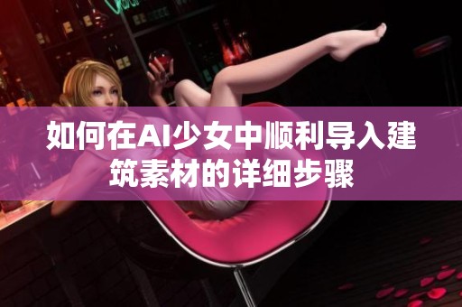 如何在AI少女中顺利导入建筑素材的详细步骤