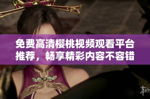 免费高清樱桃视频观看平台推荐，畅享精彩内容不容错过