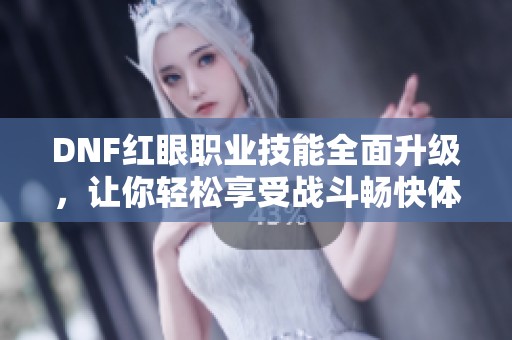 DNF红眼职业技能全面升级，让你轻松享受战斗畅快体验！