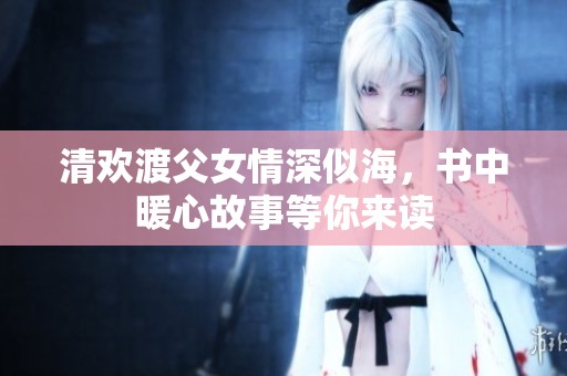 清欢渡父女情深似海，书中暖心故事等你来读