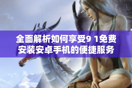 全面解析如何享受9 1免费安装安卓手机的便捷服务