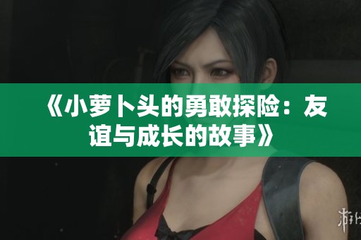 《小萝卜头的勇敢探险：友谊与成长的故事》