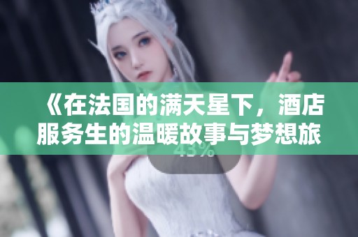 《在法国的满天星下，酒店服务生的温暖故事与梦想旅程》