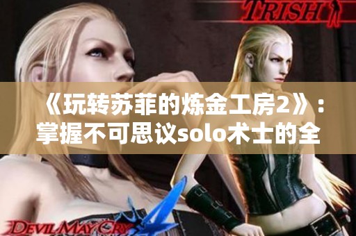 《玩转苏菲的炼金工房2》：掌握不可思议solo术士的全面培养技巧六大策略