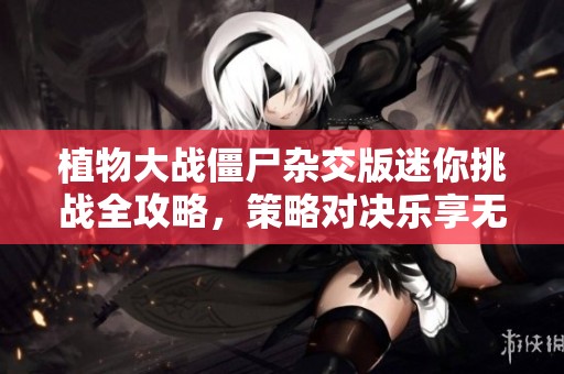 植物大战僵尸杂交版迷你挑战全攻略，策略对决乐享无穷！
