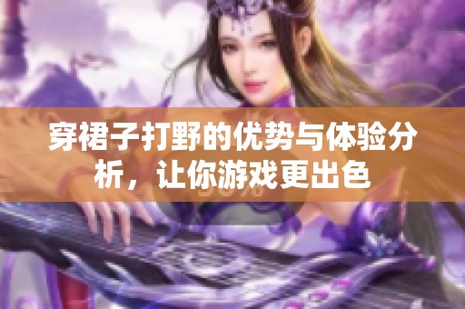 穿裙子打野的优势与体验分析，让你游戏更出色