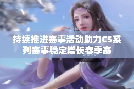 持续推进赛事活动助力CS系列赛事稳定增长春季赛
