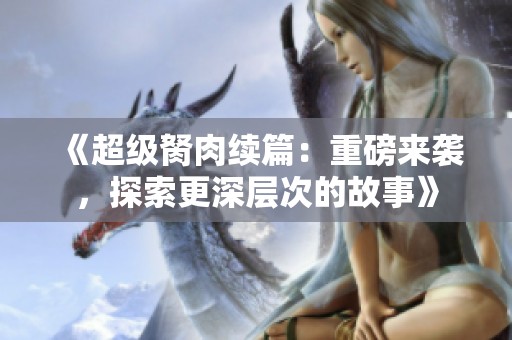 《超级胬肉续篇：重磅来袭，探索更深层次的故事》
