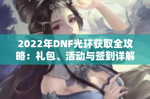 2022年DNF光环获取全攻略：礼包、活动与签到详解助你轻松拥有炫酷光环